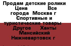 Продам детские ролики › Цена ­ 1 200 - Все города, Москва г. Спортивные и туристические товары » Другое   . Ханты-Мансийский,Нижневартовск г.